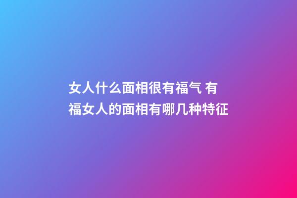 女人什么面相很有福气 有福女人的面相有哪几种特征